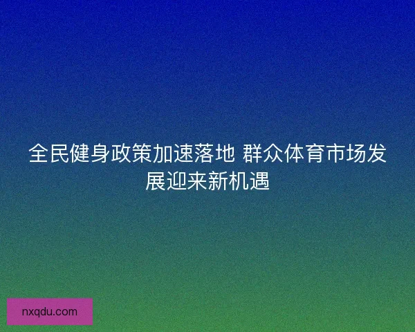 全民健身政策加速落地 群众体育市场发展迎来新机遇