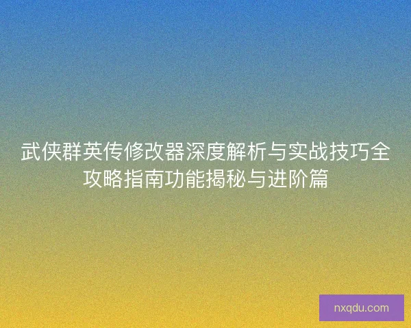 武侠群英传修改器深度解析与实战技巧全攻略指南功能揭秘与进阶篇
