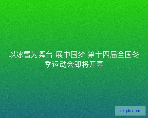 以冰雪为舞台 展中国梦 第十四届全国冬季运动会即将开幕